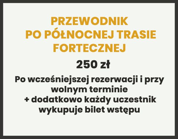 PRZEWODNIK PO PÓŁNOCNEJ TRASIE FORTECZNEJ 250 zł Po wcześniejszej rezerwacji i przy wolnym terminie + dodatkowo każdy uczestnik wykupuje bilet wstępu
